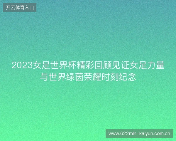 2023女足世界杯精彩回顾见证女足力量与世界绿茵荣耀时刻纪念